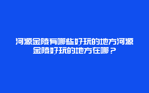 河源金陵有哪些好玩的地方河源金陵好玩的地方在哪？