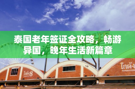 泰国老年签证全攻略，畅游异国，晚年生活新篇章