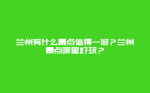兰州有什么景点值得一游？兰州景点哪里好玩？