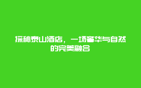 探秘泰山酒店，一场奢华与自然的完美融合