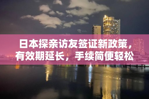 日本探亲访友签证新政策，有效期延长，手续简便轻松办理