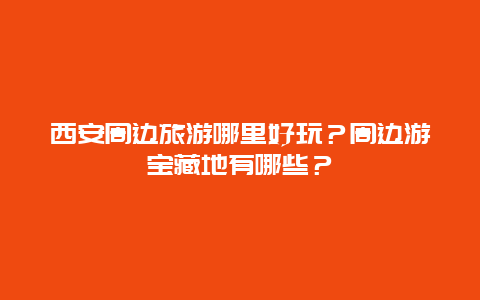 西安周边旅游哪里好玩？周边游宝藏地有哪些？
