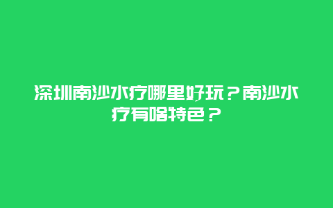 深圳南沙水疗哪里好玩？南沙水疗有啥特色？
