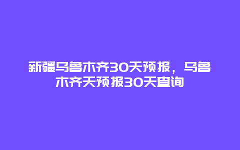 新疆乌鲁木齐30天预报，乌鲁木齐天预报30天查询