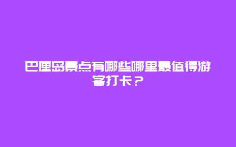 巴厘岛景点有哪些哪里最值得游客打卡？