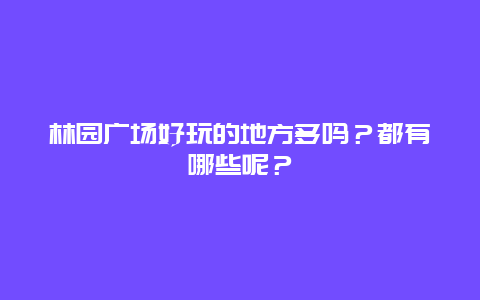 林园广场好玩的地方多吗？都有哪些呢？