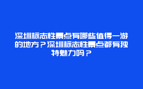 深圳标志性景点有哪些值得一游的地方？深圳标志性景点都有独特魅力吗？