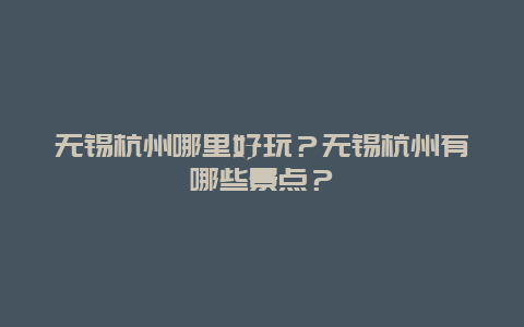 无锡杭州哪里好玩？无锡杭州有哪些景点？