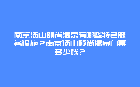 南京汤山颐尚温泉有哪些特色服务设施？南京汤山颐尚温泉门票多少钱？