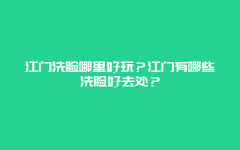 江门洗脸哪里好玩？江门有哪些洗脸好去处？