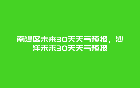 南沙区未来30天天气预报，沙洋未来30天天气预报