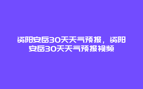 资阳安岳30天天气预报，资阳安岳30天天气预报视频