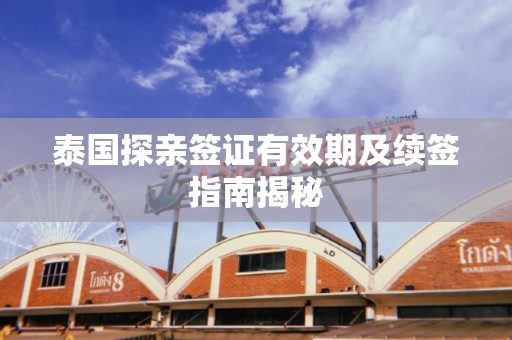 泰国探亲签证有效期及续签指南揭秘