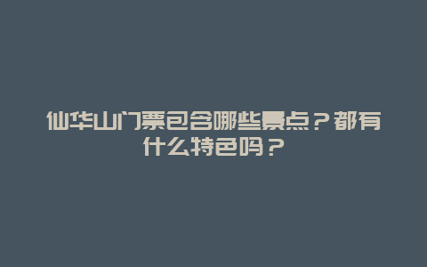 仙华山门票包含哪些景点？都有什么特色吗？