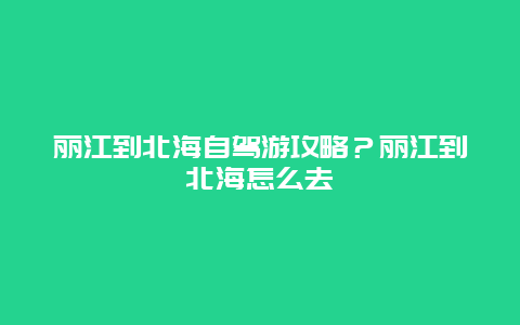 丽江到北海自驾游攻略？丽江到北海怎么去