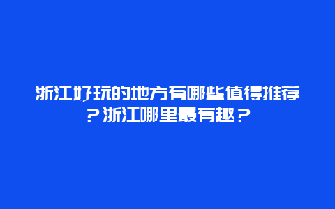浙江好玩的地方有哪些值得推荐？浙江哪里最有趣？