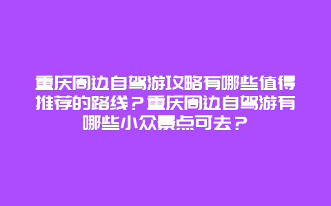 重庆周边自驾游攻略有哪些值得推荐的路线？重庆周边自驾游有哪些小众景点可去？