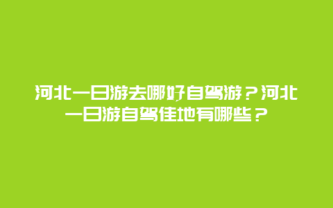 河北一日游去哪好自驾游？河北一日游自驾佳地有哪些？