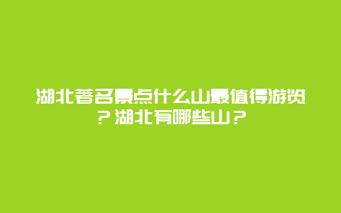 湖北著名景点什么山最值得游览？湖北有哪些山？