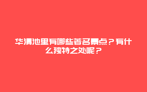 华清池里有哪些著名景点？有什么独特之处呢？