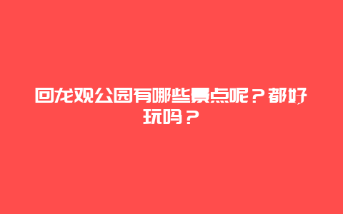 回龙观公园有哪些景点呢？都好玩吗？