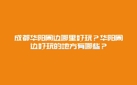 成都华阳周边哪里好玩？华阳周边好玩的地方有哪些？