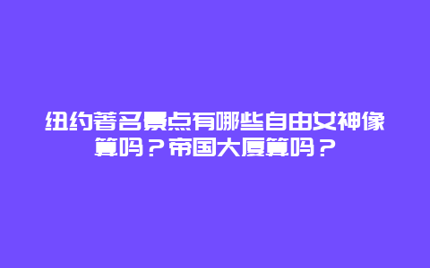 纽约著名景点有哪些自由女神像算吗？帝国大厦算吗？