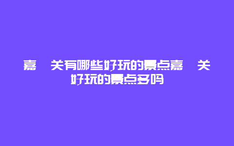 嘉峪关有哪些好玩的景点嘉峪关好玩的景点多吗