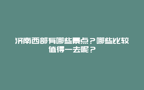 济南西部有哪些景点？哪些比较值得一去呢？