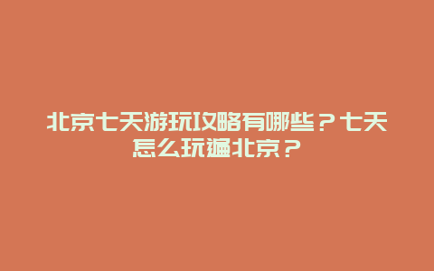 北京七天游玩攻略有哪些？七天怎么玩遍北京？