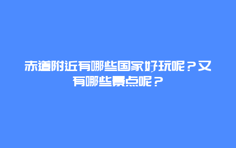 赤道附近有哪些国家好玩呢？又有哪些景点呢？