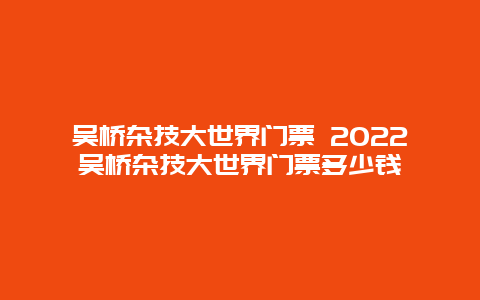 吴桥杂技大世界门票 2022吴桥杂技大世界门票多少钱