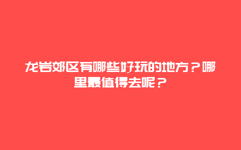 龙岩郊区有哪些好玩的地方？哪里最值得去呢？