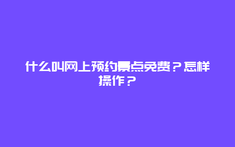 什么叫网上预约景点免费？怎样操作？