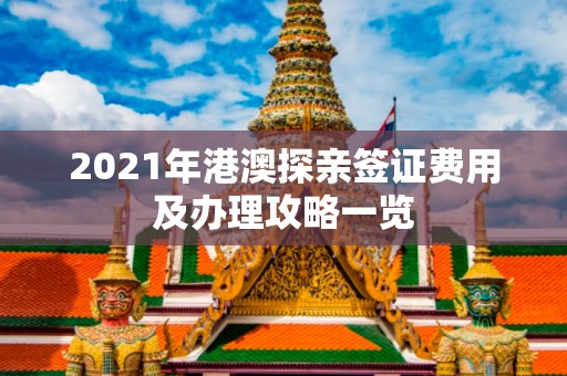 2021年港澳探亲签证费用及办理攻略一览