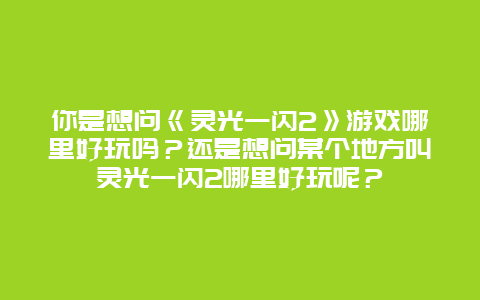 你是想问《灵光一闪2》游戏哪里好玩吗？还是想问某个地方叫灵光一闪2哪里好玩呢？