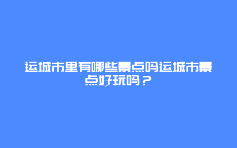 运城市里有哪些景点吗运城市景点好玩吗？