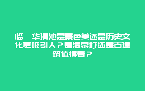 临潼华清池是景色美还是历史文化更吸引人？是温泉好还是古建筑值得看？