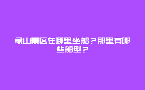 象山景区在哪里坐船？那里有哪些船型？