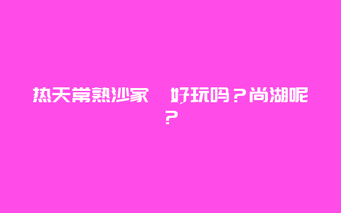 热天常熟沙家浜好玩吗？尚湖呢？