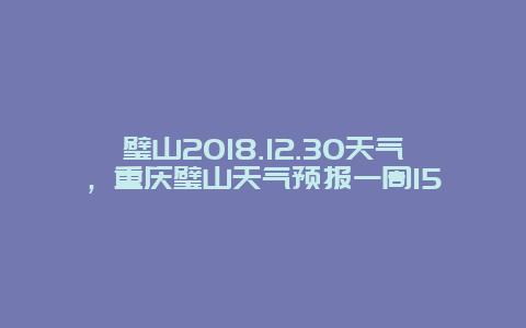 璧山2018.12.30天气，重庆璧山天气预报一周15