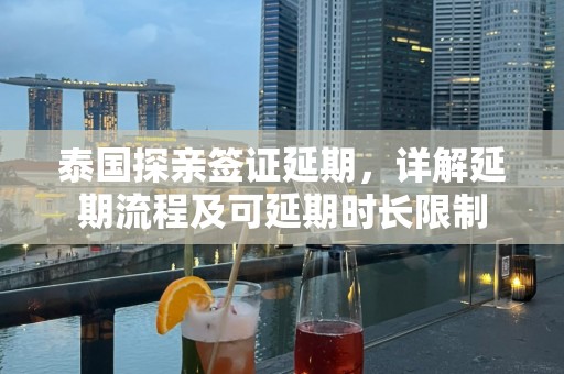 泰国探亲签证延期，详解延期流程及可延期时长限制