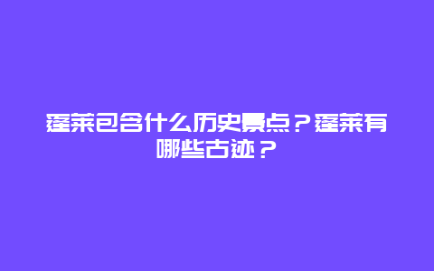 蓬莱包含什么历史景点？蓬莱有哪些古迹？