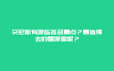 突尼斯有哪些著名景点？最值得去的是哪里呢？