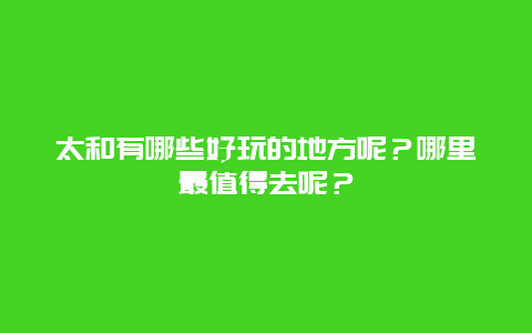 太和有哪些好玩的地方呢？哪里最值得去呢？