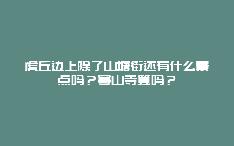 虎丘边上除了山塘街还有什么景点吗？寒山寺算吗？