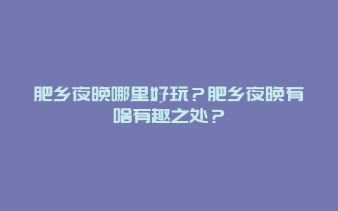 肥乡夜晚哪里好玩？肥乡夜晚有啥有趣之处？