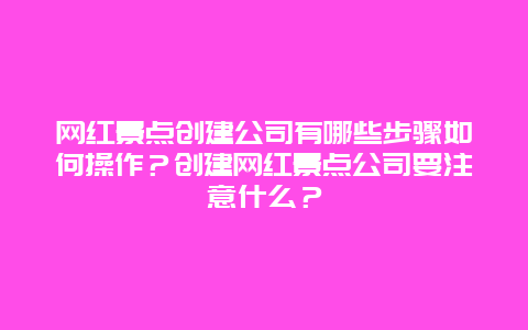 网红景点创建公司有哪些步骤如何操作？创建网红景点公司要注意什么？
