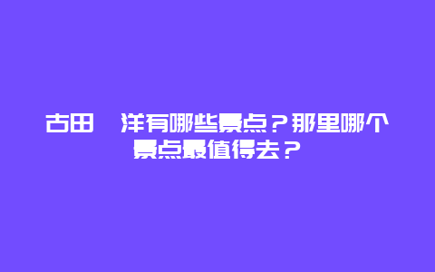 古田泮洋有哪些景点？那里哪个景点最值得去？