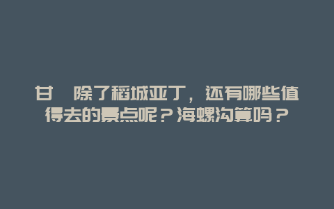 甘孜除了稻城亚丁，还有哪些值得去的景点呢？海螺沟算吗？